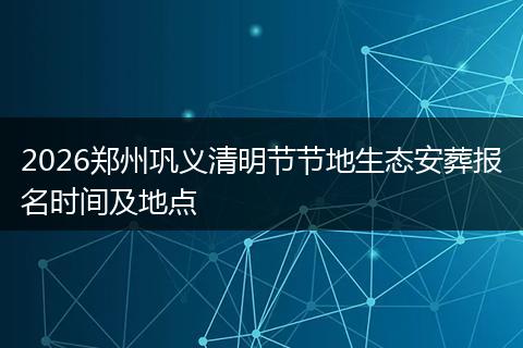 2026郑州巩义清明节节地生态安葬报名时间及地点