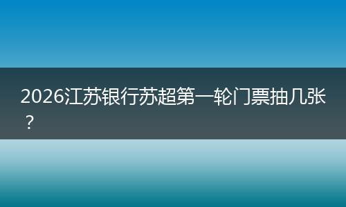 2026江苏银行苏超第一轮门票抽几张？