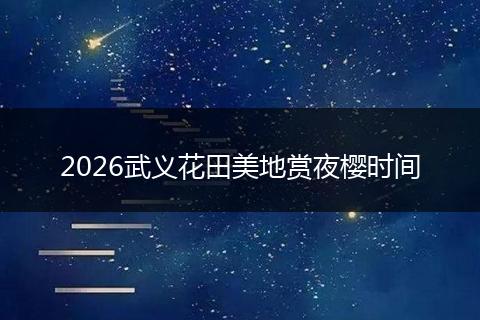 2026武义花田美地赏夜樱时间