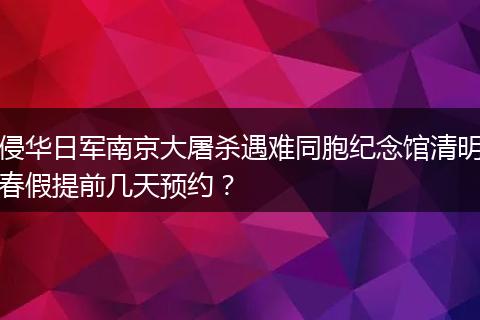 侵华日军南京大屠杀遇难同胞纪念馆清明春假提前几天预约？