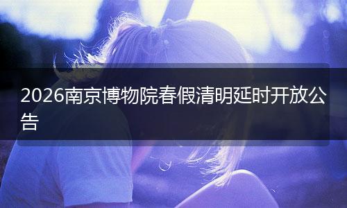 2026南京博物院春假清明延时开放公告