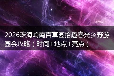 2026珠海岭南百草园拾趣春光乡野游园会攻略（时间+地点+亮点）