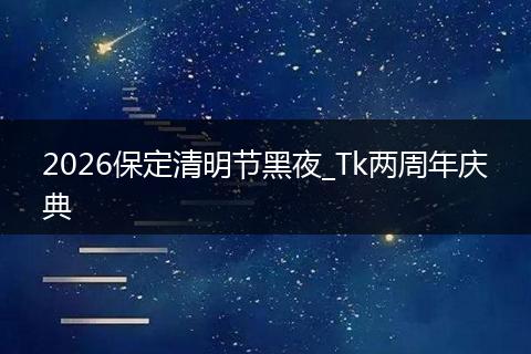 2026保定清明节黑夜_Tk两周年庆典