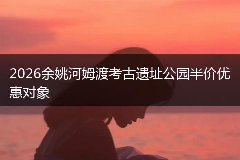 2026余姚河姆渡考古遗址公园半价优惠对象