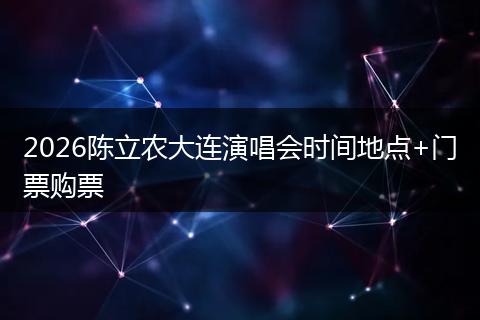 2026陈立农大连演唱会时间地点+门票购票
