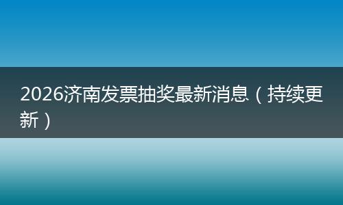 2026济南发票抽奖最新消息（持续更新）