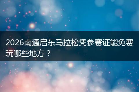 2026南通启东马拉松凭参赛证能免费玩哪些地方？