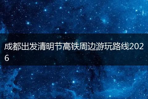 成都出发清明节高铁周边游玩路线2026