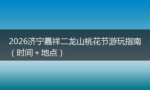 2026济宁嘉祥二龙山桃花节游玩指南（时间＋地点）