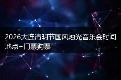 2026大连清明节国风烛光音乐会时间地点+门票购票
