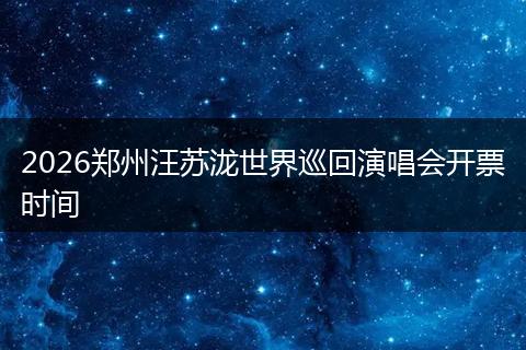 2026郑州汪苏泷世界巡回演唱会开票时间