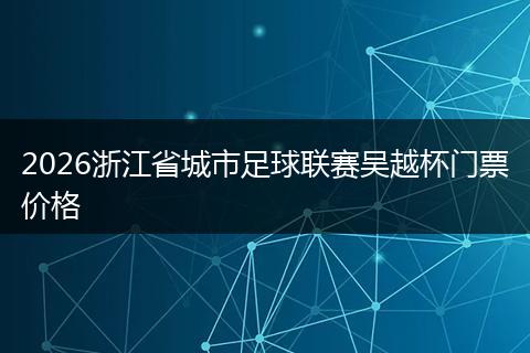 2026浙江省城市足球联赛吴越杯门票价格