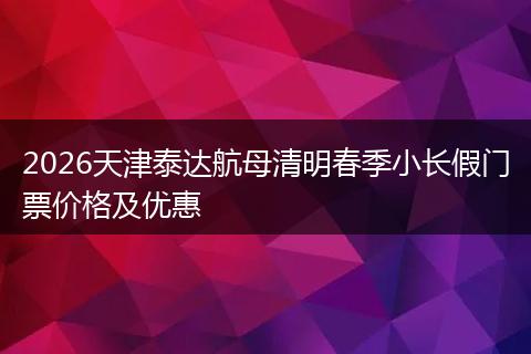 2026天津泰达航母清明春季小长假门票价格及优惠