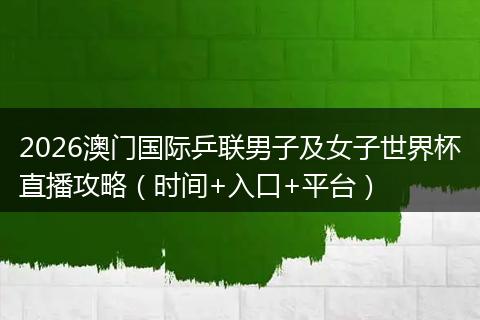 2026澳门国际乒联男子及女子世界杯直播攻略（时间+入口+平台）