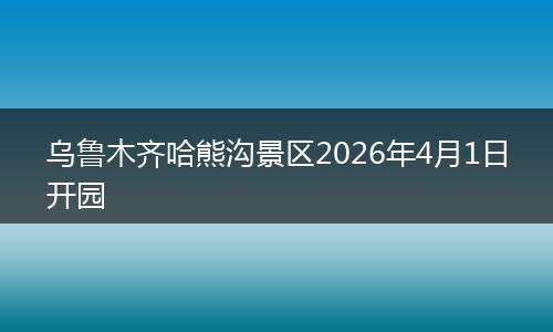 乌鲁木齐哈熊沟景区2026年4月1日开园