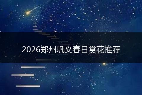 2026郑州巩义春日赏花推荐