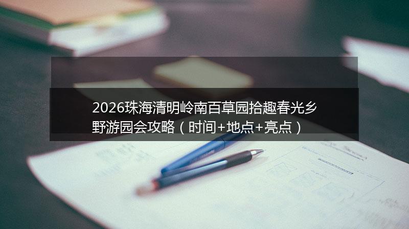 2026珠海清明岭南百草园拾趣春光乡野游园会攻略（时间+地点+亮点）