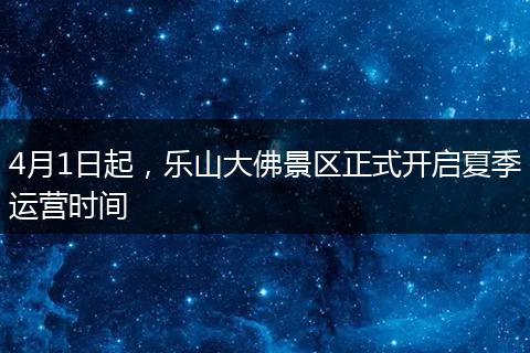 4月1日起，乐山大佛景区正式开启夏季运营时间