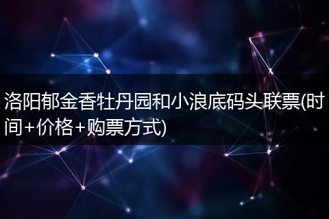 洛阳郁金香牡丹园和小浪底码头联票(时间+价格+购票方式)