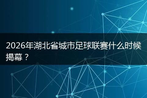 2026年湖北省城市足球联赛什么时候揭幕？
