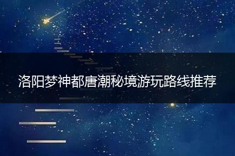洛阳梦神都唐潮秘境游玩路线推荐