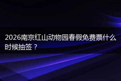 2026南京红山动物园春假免费票什么时候抽签？