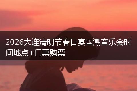 2026大连清明节春日宴国潮音乐会时间地点+门票购票