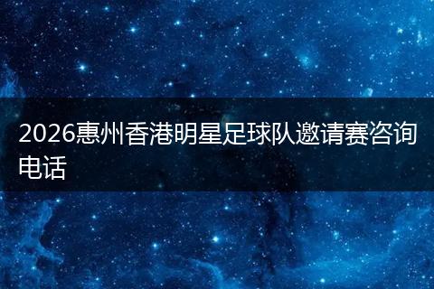 2026惠州香港明星足球队邀请赛咨询电话