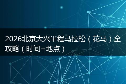 2026北京大兴半程马拉松（花马）全攻略（时间+地点）