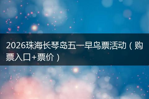 2026珠海长琴岛五一早鸟票活动（购票入口+票价）