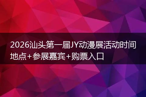 2026汕头第一届JY动漫展活动时间地点+参展嘉宾+购票入口