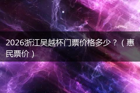 2026浙江吴越杯门票价格多少？（惠民票价）