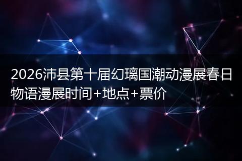2026沛县第十届幻璃国潮动漫展春日物语漫展时间+地点+票价