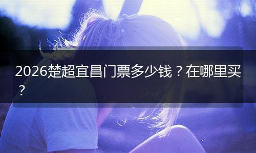 2026楚超宜昌门票多少钱？在哪里买？