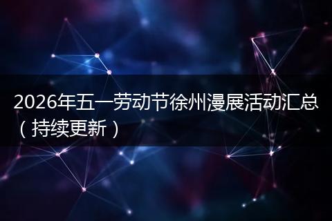 2026年五一劳动节徐州漫展活动汇总（持续更新）