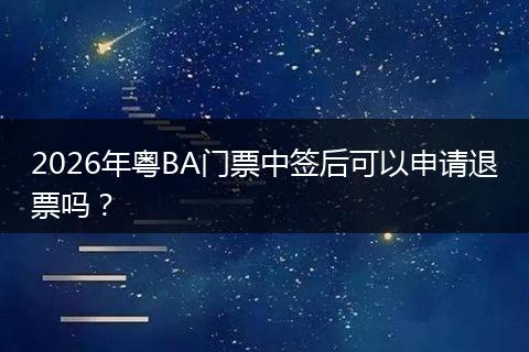 2026年粤BA门票中签后可以申请退票吗？