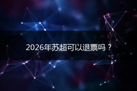 2026年苏超可以退票吗？