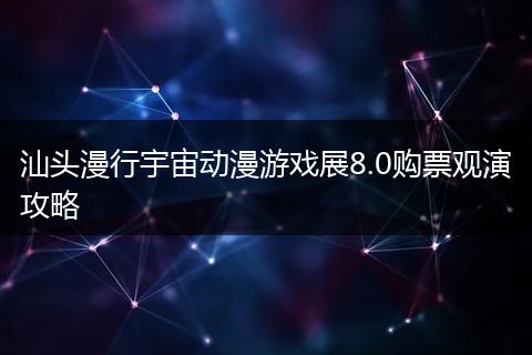 汕头漫行宇宙动漫游戏展8.0购票观演攻略