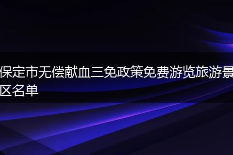 保定市无偿献血三免政策免费游览旅游景区名单