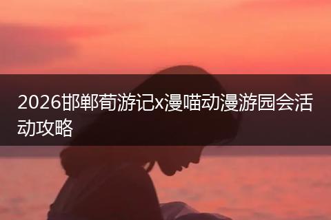 2026邯郸荀游记x漫喵动漫游园会活动攻略