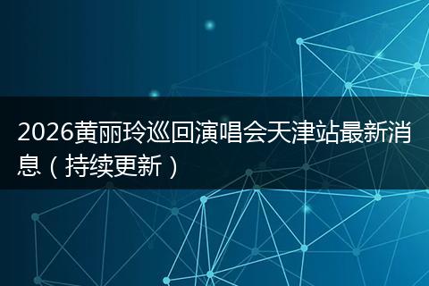 2026黄丽玲巡回演唱会天津站最新消息（持续更新）