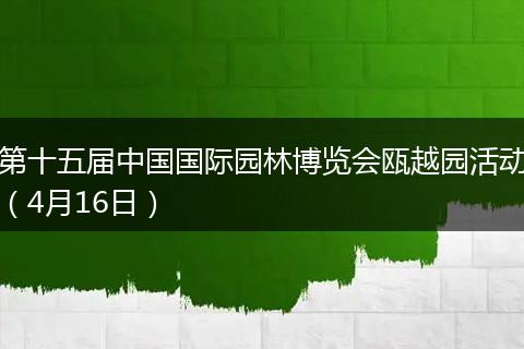 第十五届中国国际园林博览会瓯越园活动（4月16日）