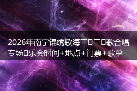 2026年南宁锦绣歌海三⽉三⺠歌合唱专场⾳乐会时间+地点+门票+歌单
