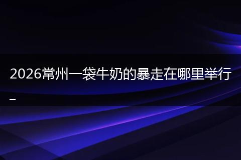 2026常州一袋牛奶的暴走在哪里举行_