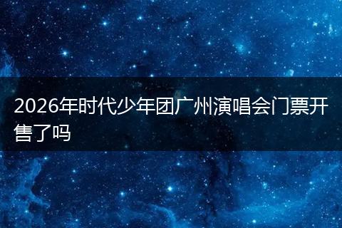 2026年时代少年团广州演唱会门票开售了吗