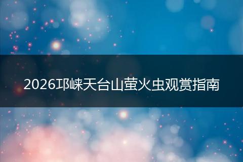 2026邛崃天台山萤火虫观赏指南