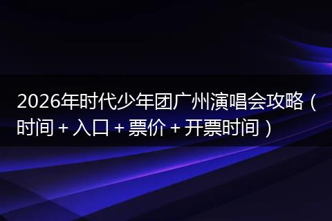 2026年时代少年团广州演唱会攻略（时间＋入口＋票价＋开票时间）