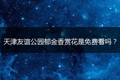 天津友谊公园郁金香赏花是免费看吗？