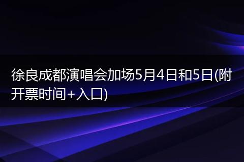 徐良成都演唱会加场5月4日和5日(附开票时间+入口)