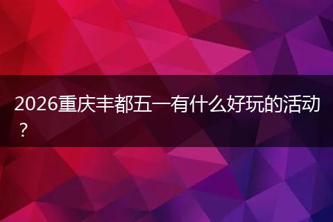 2026重庆丰都五一有什么好玩的活动？